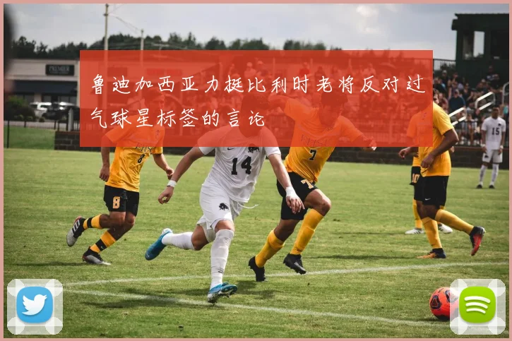 鲁迪加西亚力挺比利时老将反对过气球星标签的言论