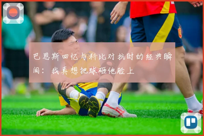 巴恩斯回忆与科比对抗时的经典瞬间：我真想把球砸他脸上