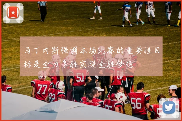 马丁内斯强调本场比赛的重要性目标是全力争胜实现全胜梦想