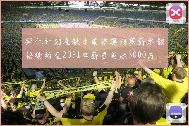 拜仁计划在秋季前将奥利塞薪水翻倍续约至2031年薪资或达3000万