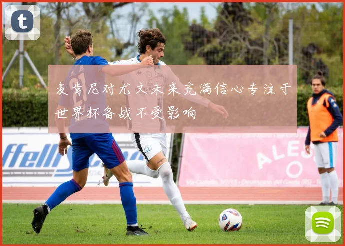 麦肯尼对尤文未来充满信心专注于世界杯备战不受影响