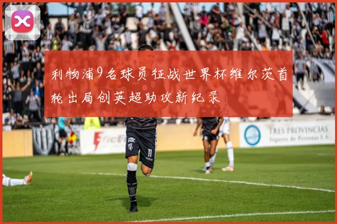 利物浦9名球员征战世界杯维尔茨首轮出局创英超助攻新纪录