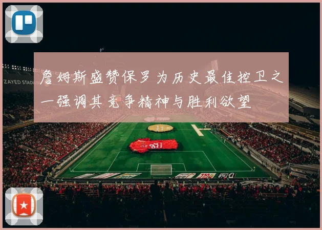 詹姆斯盛赞保罗为历史最佳控卫之一强调其竞争精神与胜利欲望