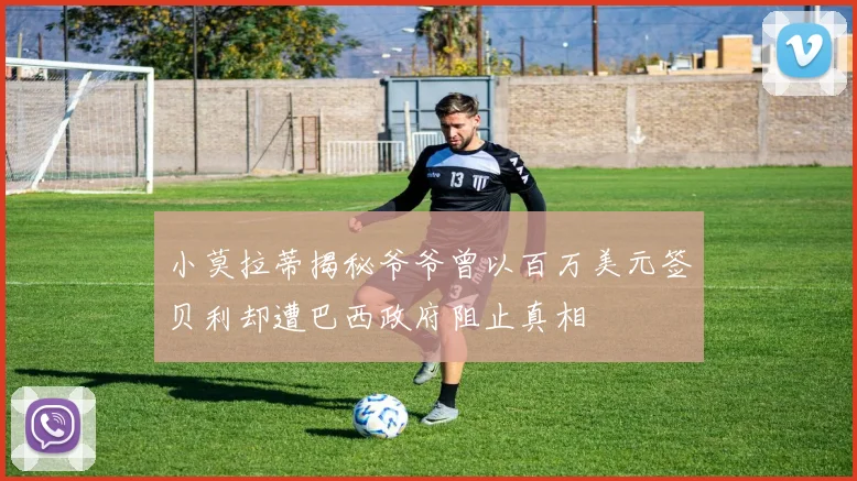 小莫拉蒂揭秘爷爷曾以百万美元签贝利却遭巴西政府阻止真相