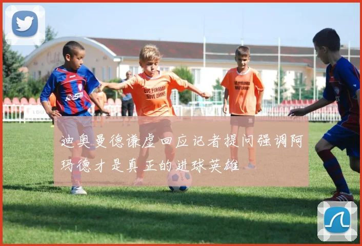 迪奥曼德谦虚回应记者提问强调阿玛德才是真正的进球英雄