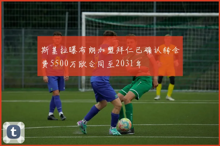 斯基拉曝布朗加盟拜仁已确认转会费5500万欧合同至2031年