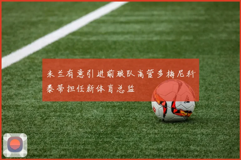 米兰有意引进前狼队高管多梅尼科泰蒂担任新体育总监