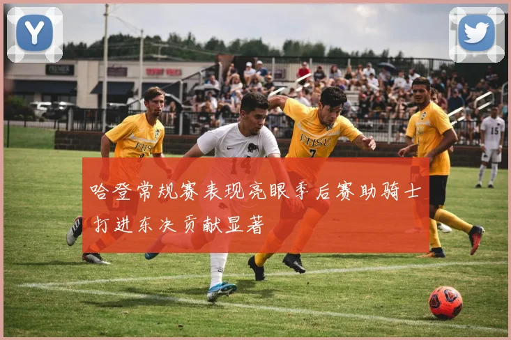 哈登常规赛表现亮眼季后赛助骑士打进东决贡献显著