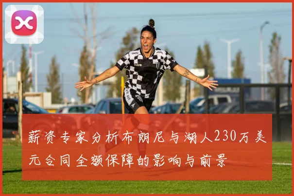 薪资专家分析布朗尼与湖人230万美元合同全额保障的影响与前景