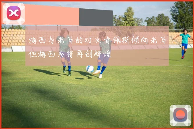 梅西与老马的对决肯佩斯倾向老马但梅西或将再创辉煌