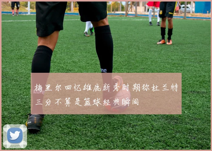 梅里尔回忆雄鹿新秀时期称杜兰特三分不算是篮球经典瞬间
