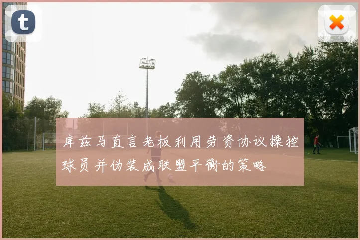 库兹马直言老板利用劳资协议操控球员并伪装成联盟平衡的策略