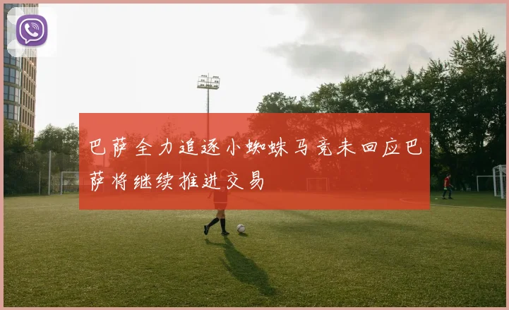 巴萨全力追逐小蜘蛛马竞未回应巴萨将继续推进交易