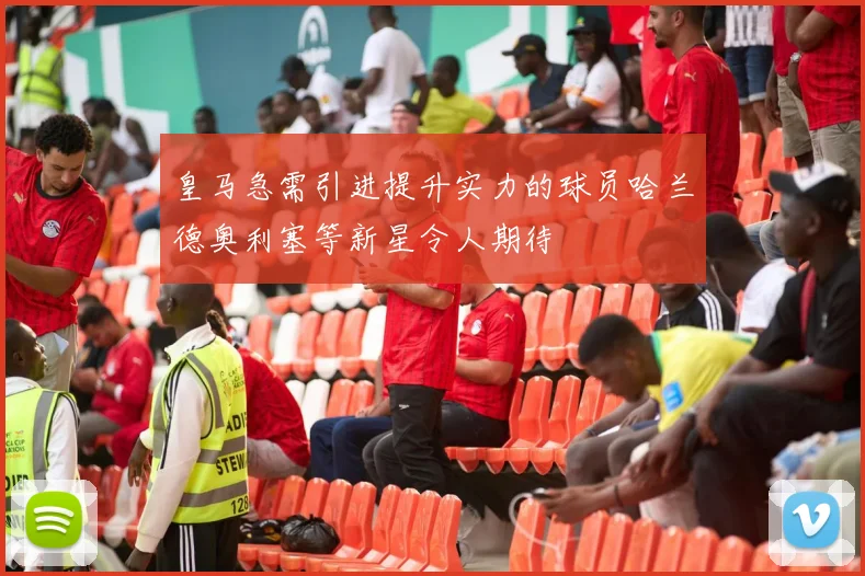 皇马急需引进提升实力的球员哈兰德奥利塞等新星令人期待