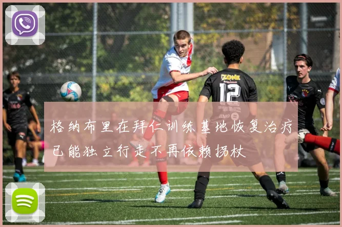 格纳布里在拜仁训练基地恢复治疗已能独立行走不再依赖拐杖