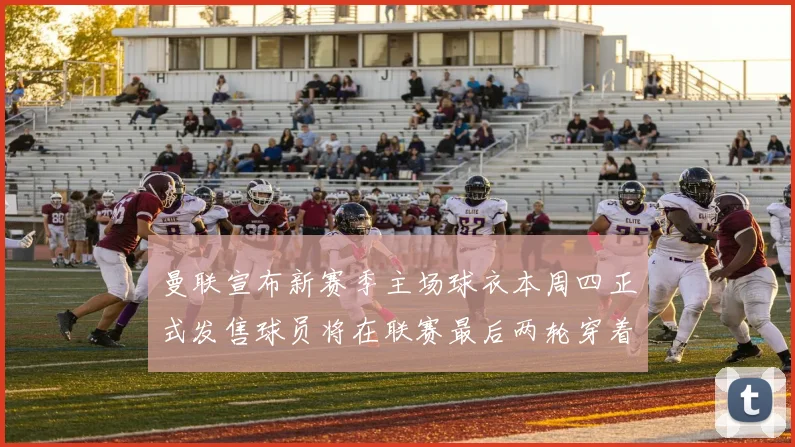 曼联宣布新赛季主场球衣本周四正式发售球员将在联赛最后两轮穿着上阵