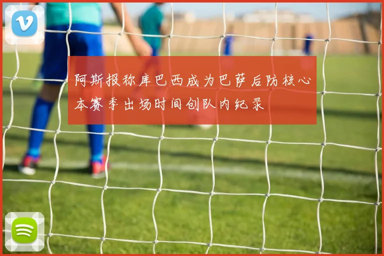 阿斯报称库巴西成为巴萨后防核心本赛季出场时间创队内纪录