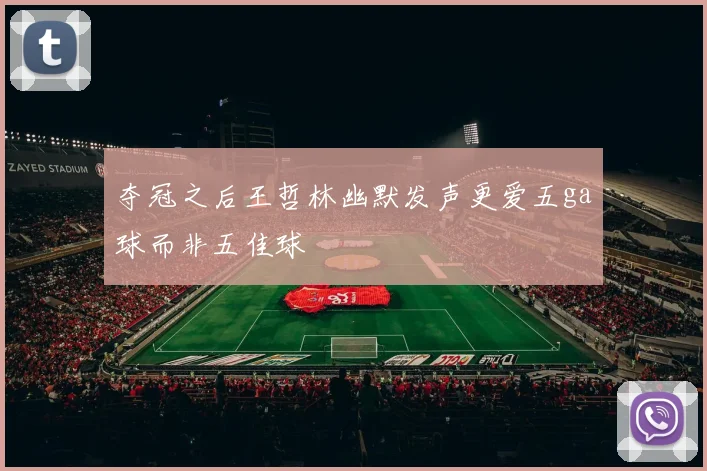 夺冠之后王哲林幽默发声更爱五ga球而非五佳球