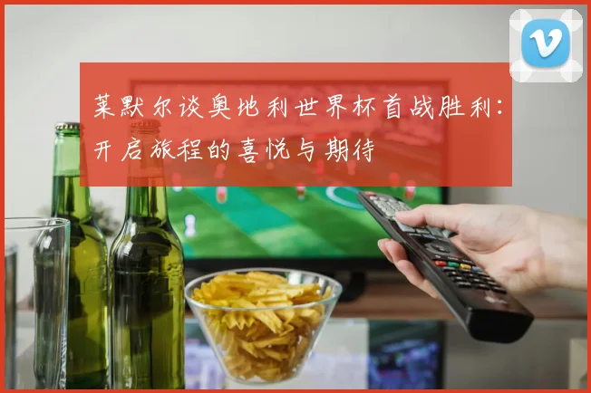 莱默尔谈奥地利世界杯首战胜利：开启旅程的喜悦与期待