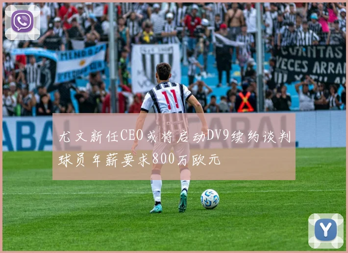 尤文新任CEO或将启动DV9续约谈判球员年薪要求800万欧元