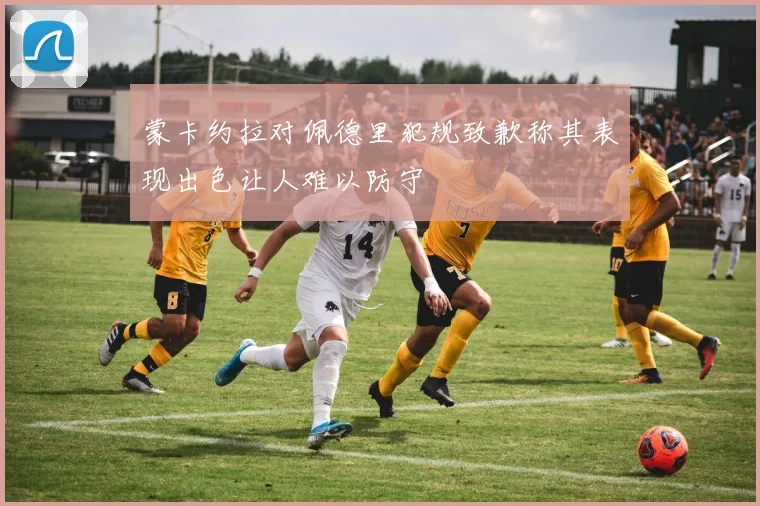 蒙卡约拉对佩德里犯规致歉称其表现出色让人难以防守
