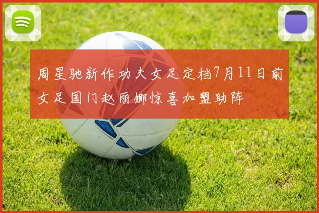 周星驰新作功夫女足定档7月11日前女足国门赵丽娜惊喜加盟助阵