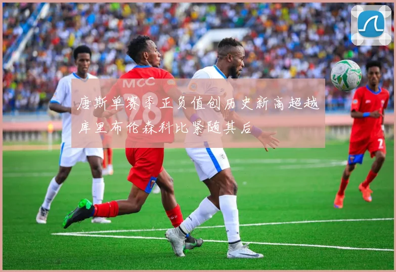 唐斯单赛季正负值创历史新高超越库里布伦森科比紧随其后