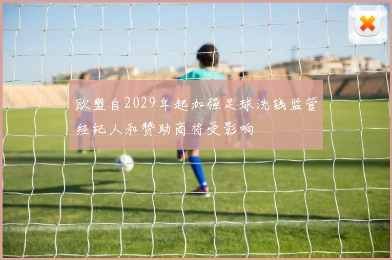 欧盟自2029年起加强足球洗钱监管经纪人和赞助商将受影响