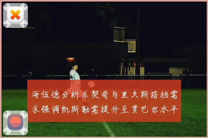 海伍德分析东契奇与里夫斯搭档需求强调凯斯勒需提升至贾巴尔水平