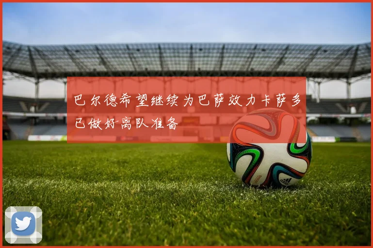 巴尔德希望继续为巴萨效力卡萨多已做好离队准备